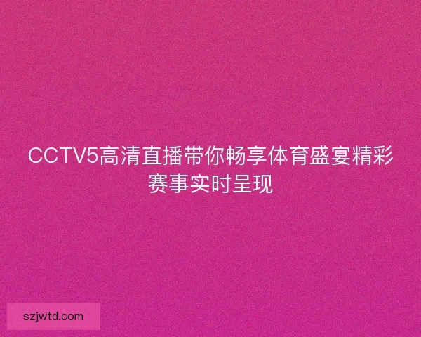 CCTV5高清直播带你畅享体育盛宴精彩赛事实时呈现