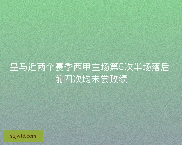 皇马近两个赛季西甲主场第5次半场落后 前四次均未尝败绩