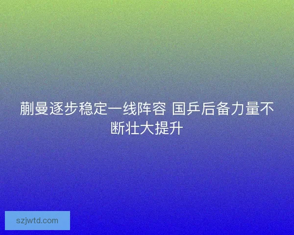 蒯曼逐步稳定一线阵容 国乒后备力量不断壮大提升