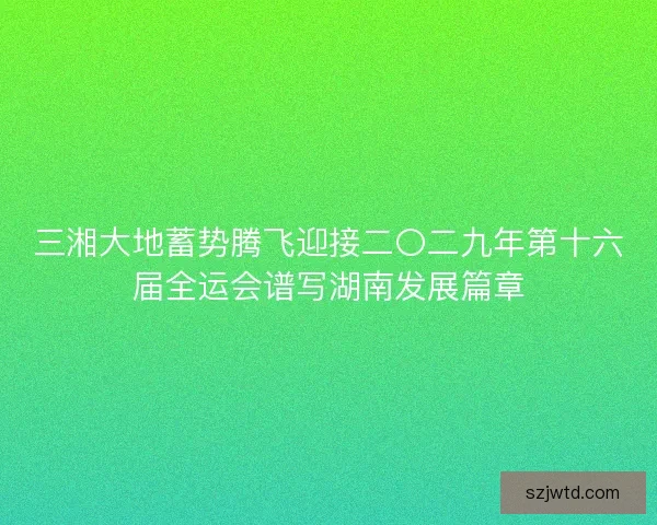 三湘大地蓄势腾飞迎接二〇二九年第十六届全运会谱写湖南发展篇章