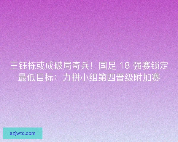 王钰栋或成破局奇兵！国足 18 强赛锁定最低目标：力拼小组第四晋级附加赛