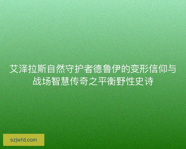 艾泽拉斯自然守护者德鲁伊的变形信仰与战场智慧传奇之平衡野性史诗