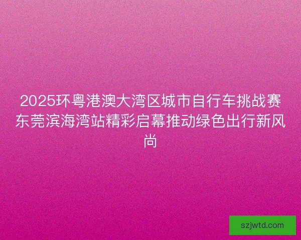 2025环粤港澳大湾区城市自行车挑战赛东莞滨海湾站精彩启幕推动绿色出行新风尚