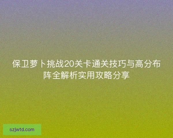 保卫萝卜挑战20关卡通关技巧与高分布阵全解析实用攻略分享