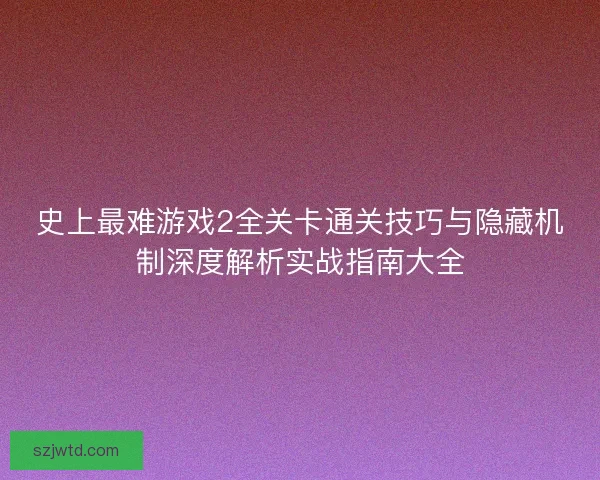 史上最难游戏2全关卡通关技巧与隐藏机制深度解析实战指南大全