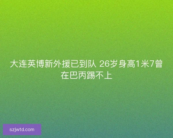 大连英博新外援已到队 26岁身高1米7曾在巴丙踢不上