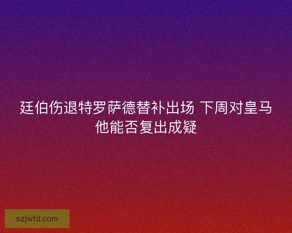 廷伯伤退特罗萨德替补出场 下周对皇马他能否复出成疑