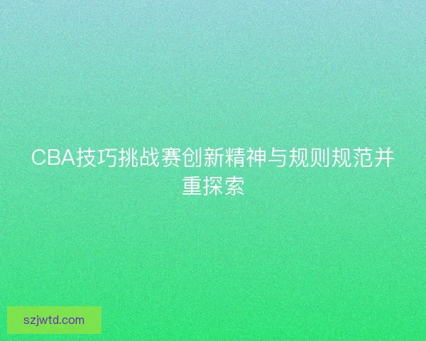 CBA技巧挑战赛创新精神与规则规范并重探索