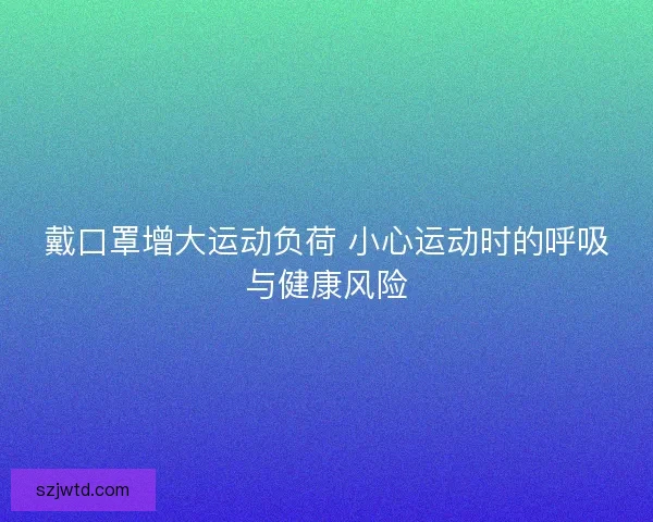 戴口罩增大运动负荷 小心运动时的呼吸与健康风险