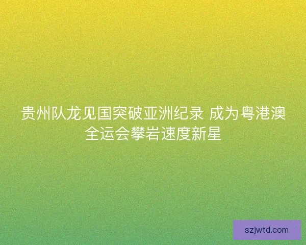 贵州队龙见国突破亚洲纪录 成为粤港澳全运会攀岩速度新星