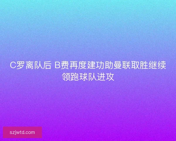 C罗离队后 B费再度建功助曼联取胜继续领跑球队进攻