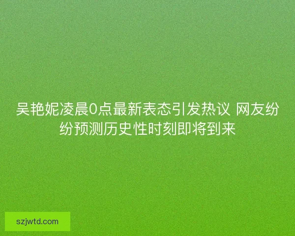 吴艳妮凌晨0点最新表态引发热议 网友纷纷预测历史性时刻即将到来