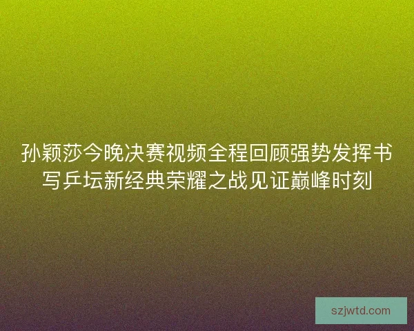 孙颖莎今晚决赛视频全程回顾强势发挥书写乒坛新经典荣耀之战见证巅峰时刻