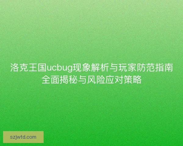 洛克王国ucbug现象解析与玩家防范指南全面揭秘与风险应对策略