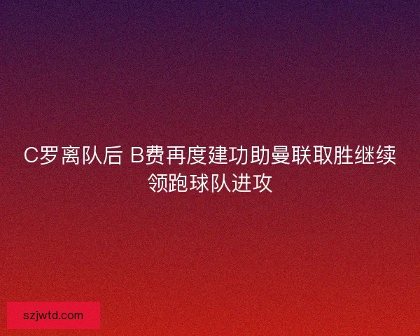 C罗离队后 B费再度建功助曼联取胜继续领跑球队进攻