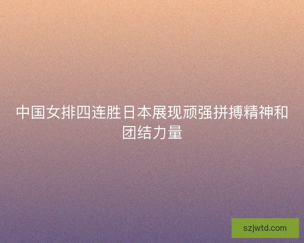 中国女排四连胜日本展现顽强拼搏精神和团结力量
