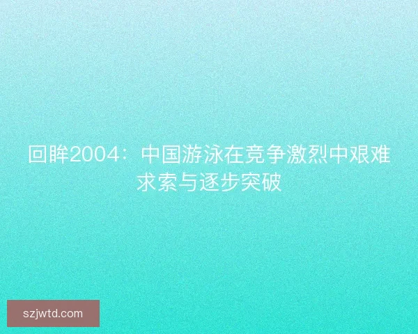 回眸2004：中国游泳在竞争激烈中艰难求索与逐步突破