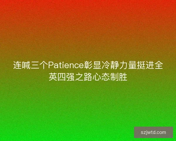 连喊三个Patience彰显冷静力量挺进全英四强之路心态制胜