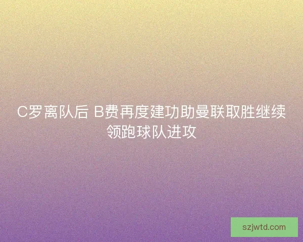 C罗离队后 B费再度建功助曼联取胜继续领跑球队进攻