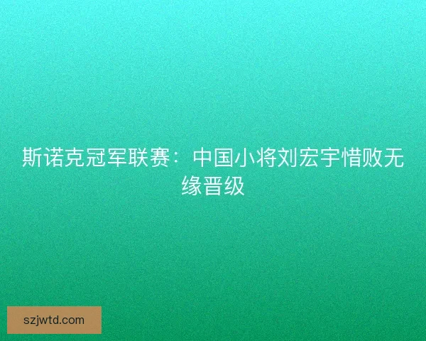 斯诺克冠军联赛：中国小将刘宏宇惜败无缘晋级