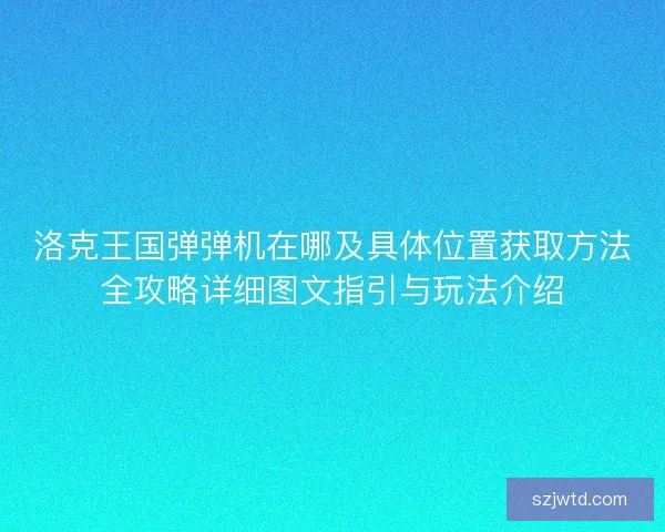 洛克王国弹弹机在哪及具体位置获取方法全攻略详细图文指引与玩法介绍
