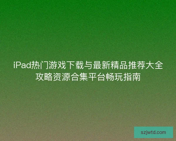 iPad热门游戏下载与最新精品推荐大全攻略资源合集平台畅玩指南