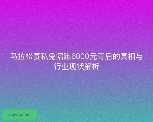 马拉松赛私兔陪跑6000元背后的真相与行业现状解析