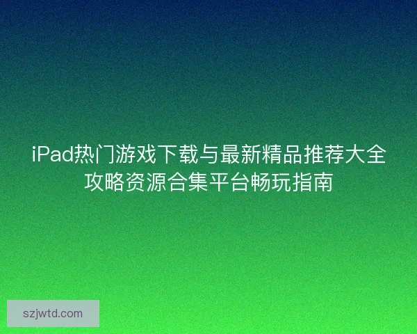 iPad热门游戏下载与最新精品推荐大全攻略资源合集平台畅玩指南