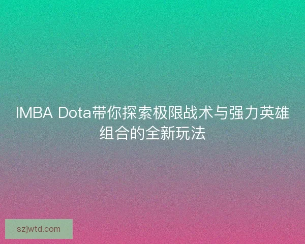 IMBA Dota带你探索极限战术与强力英雄组合的全新玩法