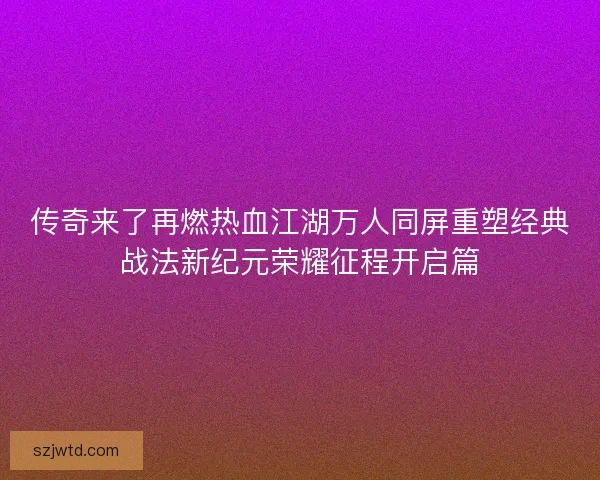 传奇来了再燃热血江湖万人同屏重塑经典战法新纪元荣耀征程开启篇