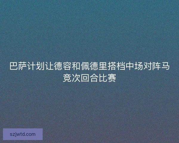 巴萨计划让德容和佩德里搭档中场对阵马竞次回合比赛